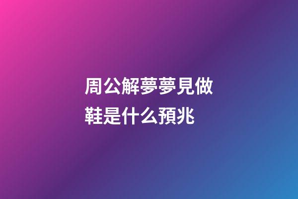 周公解夢夢見做鞋是什么預兆 (做夢夢見自己做鞋子是什么意思)-第1張-觀點-玄機派